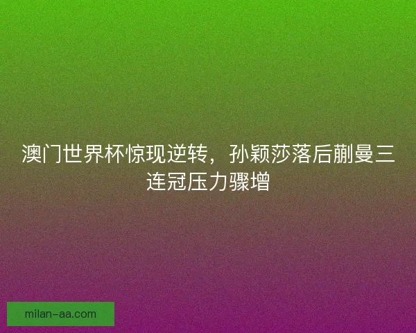澳门世界杯惊现逆转，孙颖莎落后蒯曼三连冠压力骤增