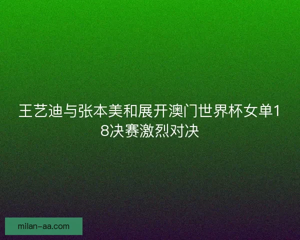王艺迪与张本美和展开澳门世界杯女单18决赛激烈对决