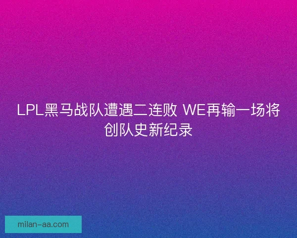 LPL黑马战队遭遇二连败 WE再输一场将创队史新纪录