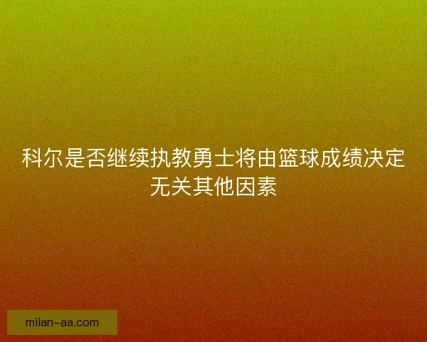 科尔是否继续执教勇士将由篮球成绩决定无关其他因素