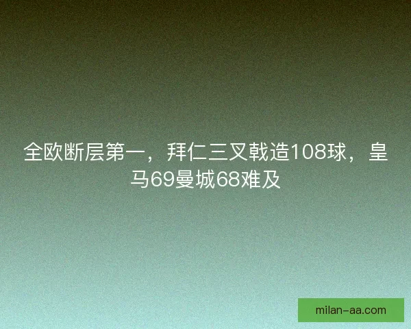 全欧断层第一，拜仁三叉戟造108球，皇马69曼城68难及