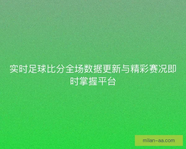 实时足球比分全场数据更新与精彩赛况即时掌握平台