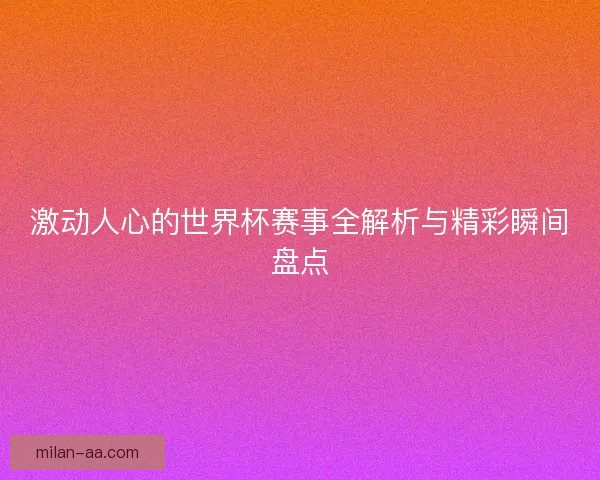 激动人心的世界杯赛事全解析与精彩瞬间盘点