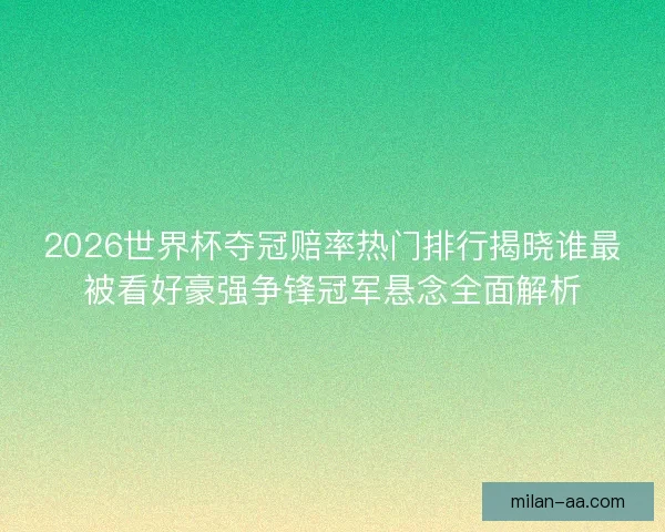 2026世界杯夺冠赔率热门排行揭晓谁最被看好豪强争锋冠军悬念全面解析