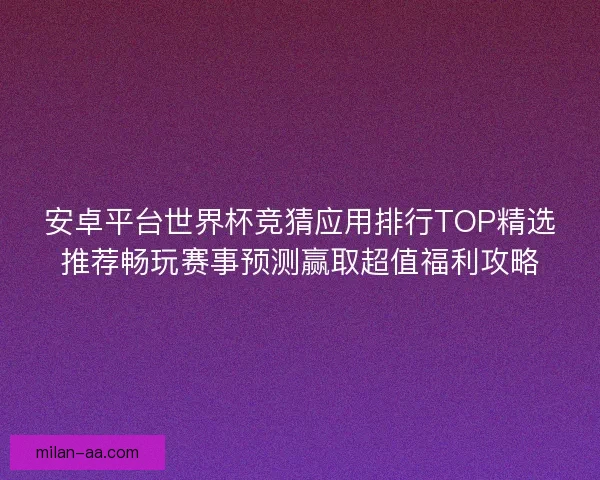 安卓平台世界杯竞猜应用排行TOP精选推荐畅玩赛事预测赢取超值福利攻略